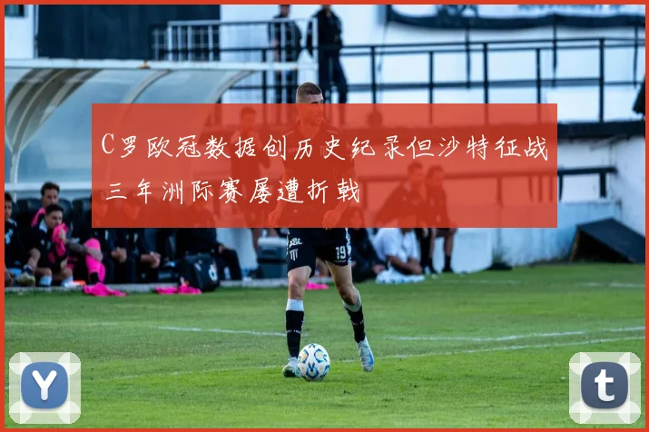 C罗欧冠数据创历史纪录但沙特征战三年洲际赛屡遭折戟