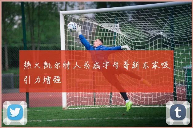 热火凯尔特人或成字母哥新东家吸引力增强