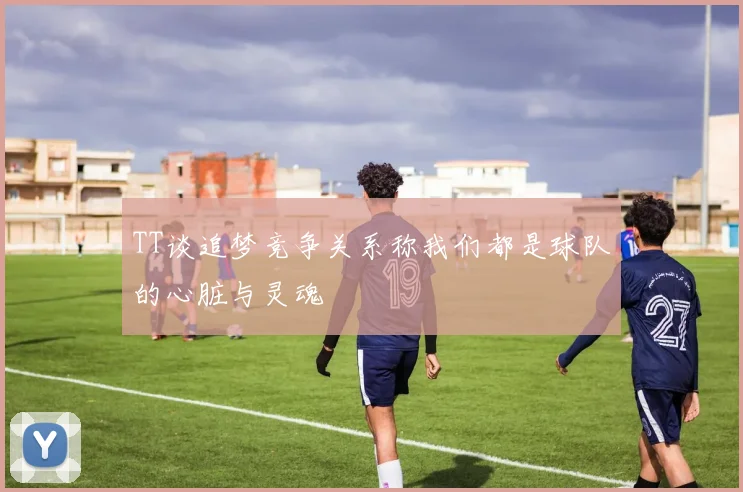 TT谈追梦竞争关系称我们都是球队的心脏与灵魂