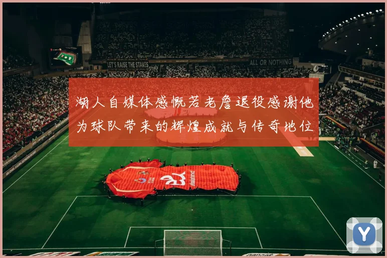 湖人自媒体感慨若老詹退役感谢他为球队带来的辉煌成就与传奇地位