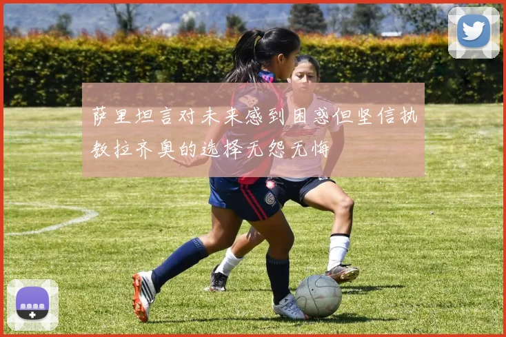 萨里坦言对未来感到困惑但坚信执教拉齐奥的选择无怨无悔