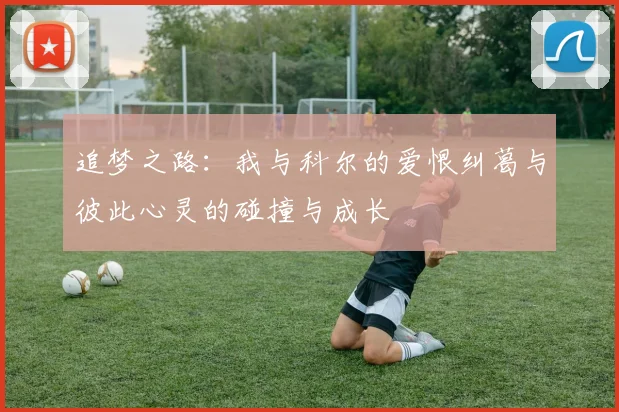 追梦之路：我与科尔的爱恨纠葛与彼此心灵的碰撞与成长