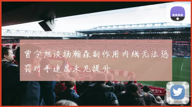 曾令旭谈杨瀚森副作用内线无法惩罚对手速度未见提升