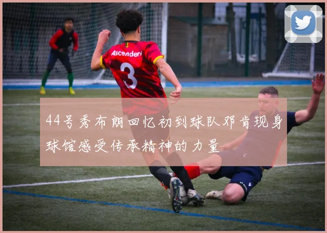 44号秀布朗回忆初到球队邓肯现身球馆感受传承精神的力量