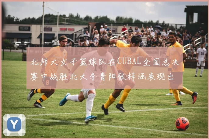 北师大女子篮球队在CUBAL全国总决赛中战胜北大李青阳张梓涵表现出色助力胜利