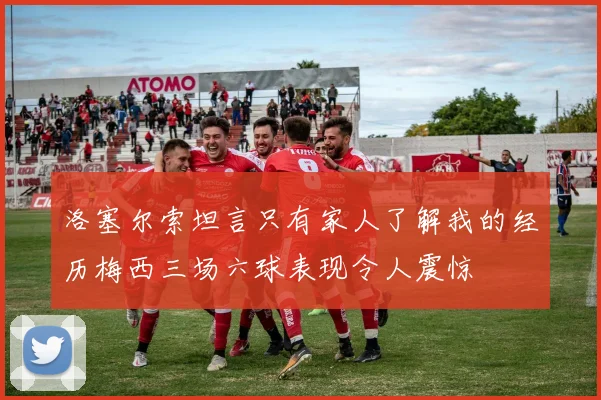 洛塞尔索坦言只有家人了解我的经历梅西三场六球表现令人震惊