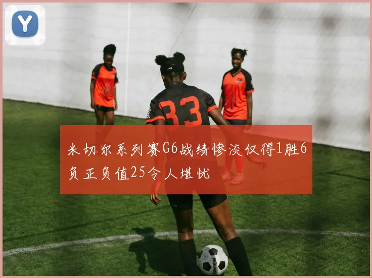 米切尔系列赛G6战绩惨淡仅得1胜6负正负值25令人堪忧