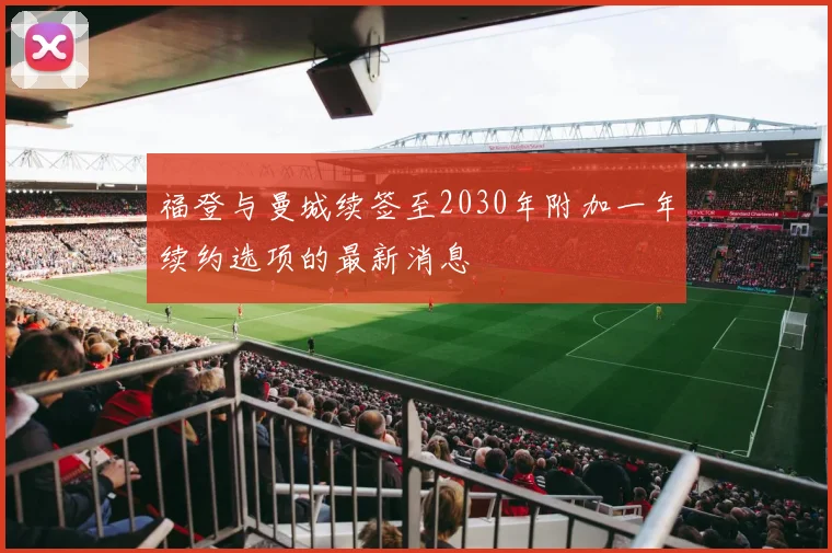 福登与曼城续签至2030年附加一年续约选项的最新消息