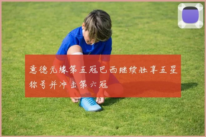 意德无缘第五冠巴西继续独享五星称号并冲击第六冠