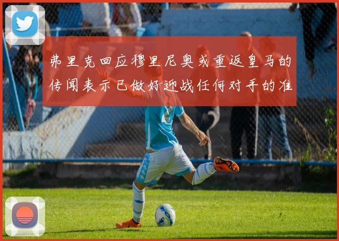 弗里克回应穆里尼奥或重返皇马的传闻表示已做好迎战任何对手的准备