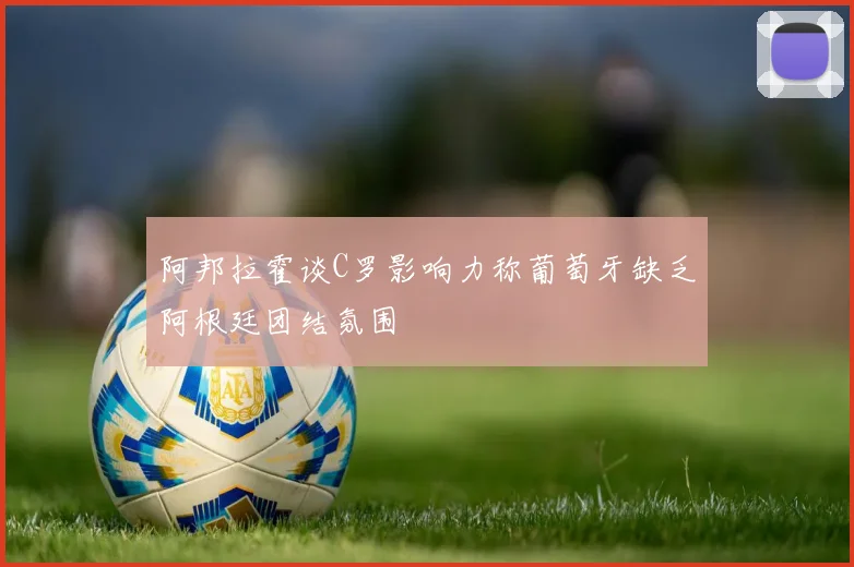阿邦拉霍谈C罗影响力称葡萄牙缺乏阿根廷团结氛围