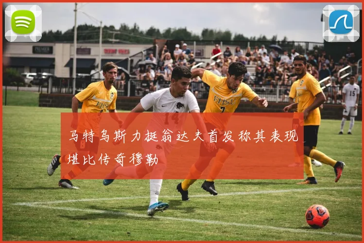 马特乌斯力挺翁达夫首发称其表现堪比传奇穆勒