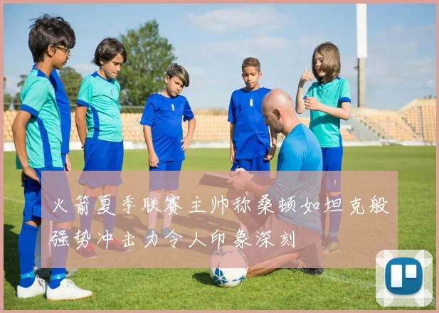 火箭夏季联赛主帅称桑顿如坦克般强势冲击力令人印象深刻