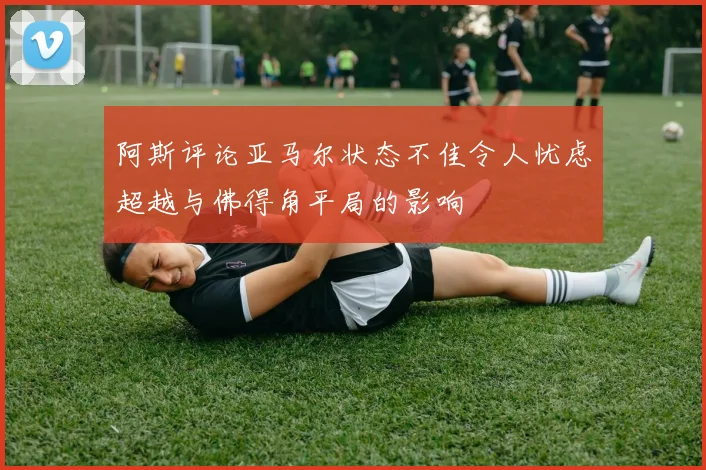 阿斯评论亚马尔状态不佳令人忧虑超越与佛得角平局的影响