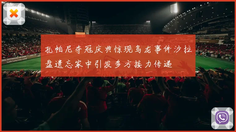 孔帕尼夺冠庆典惊现乌龙事件沙拉盘遗忘家中引发多方接力传递